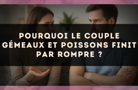Pourquoi le couple Gémeaux et Poissons finit par rompre ?