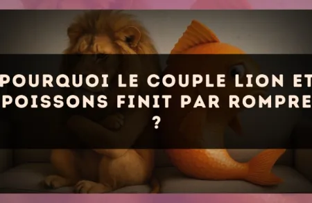 Pourquoi le couple Lion et Poissons finit par rompre ?