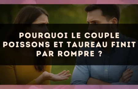 Pourquoi le couple Poissons et Taureau finit par rompre ?