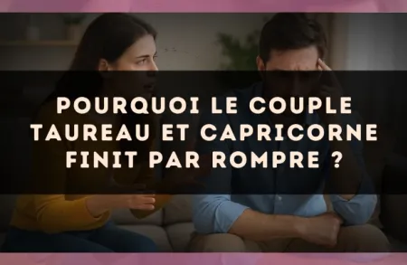 Pourquoi le couple Taureau et Capricorne finit par rompre ?