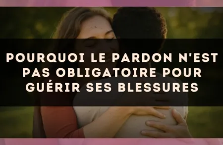 Pourquoi le pardon n'est pas obligatoire pour guérir ses blessures