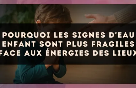 Pourquoi les signes d'Eau enfant sont plus fragiles face aux énergies des lieux