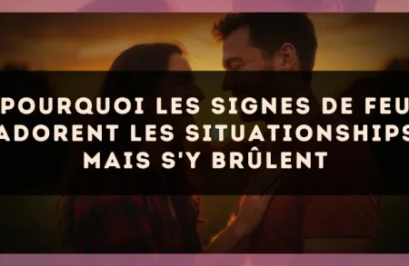 Pourquoi les signes de Feu adorent les situationships mais s'y brûlent