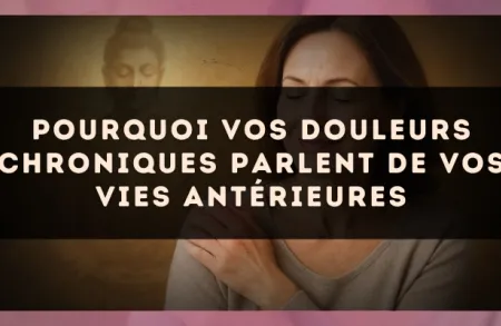 Pourquoi vos douleurs chroniques parlent de vos vies antérieures