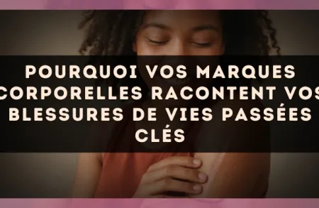 Pourquoi vos marques corporelles racontent vos blessures de vies passées clés