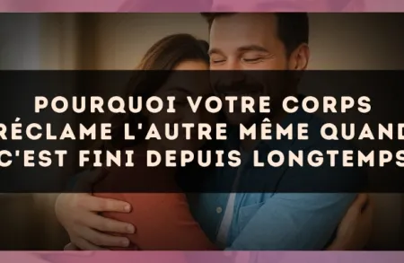 Pourquoi votre corps réclame l'autre même quand c'est fini depuis longtemps