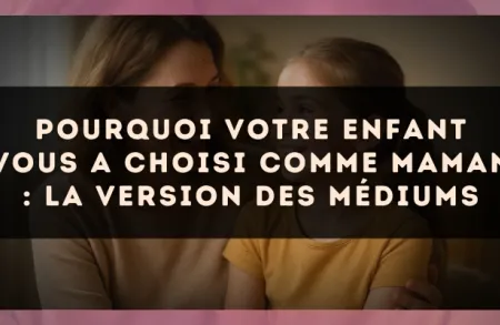 Pourquoi votre enfant vous a choisi comme maman : la version des médiums