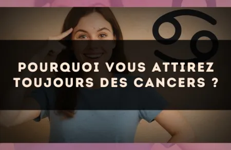 Pourquoi vous attirez toujours des Cancers ?