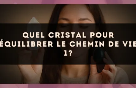 Quel cristal pour équilibrer le Chemin de Vie 1?
