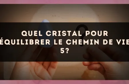 Quel cristal pour équilibrer le Chemin de Vie 5?