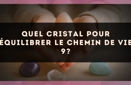 Quel cristal pour équilibrer le Chemin de Vie 9?