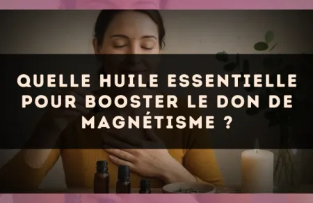 Quelle huile essentielle pour booster le don de magnétisme ?