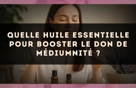 Quelle huile essentielle pour booster le don de médiumnité ?
