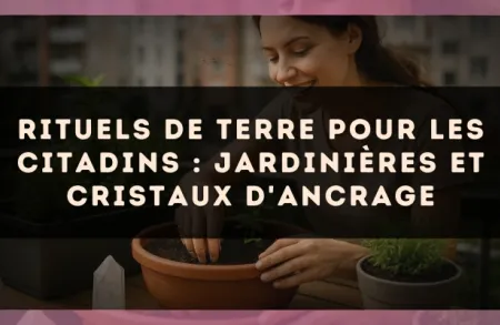 Rituels de terre pour les citadins : jardinières et cristaux d'ancrage