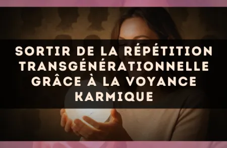 Sortir de la répétition transgénérationnelle grâce à la voyance karmique