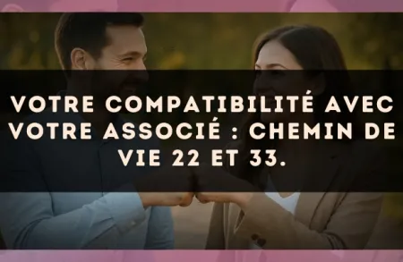 Votre compatibilité avec votre associé : Chemin de Vie 22 et 33.