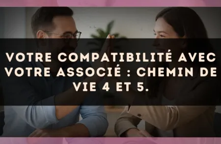 Votre compatibilité avec votre associé : Chemin de Vie 4 et 5.