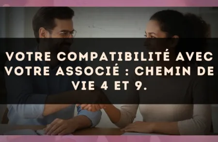 Votre compatibilité avec votre associé : Chemin de Vie 4 et 9.