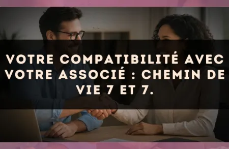 Votre compatibilité avec votre associé : Chemin de Vie 7 et 7.
