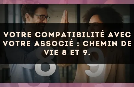 Votre compatibilité avec votre associé : Chemin de Vie 8 et 9.
