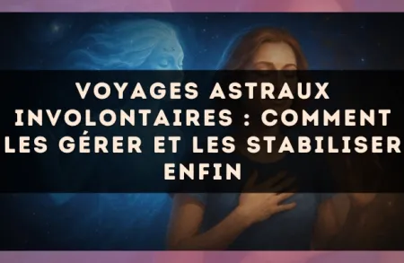 Voyages astraux involontaires : comment les gérer et les stabiliser enfin