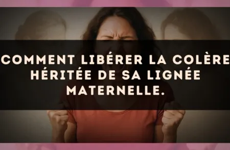 Comment libérer la colère héritée de sa lignée Maternelle.