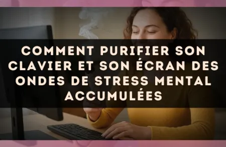 Comment purifier son clavier et son écran des ondes de stress mental accumulées