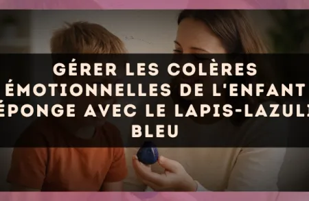 Gérer les colères émotionnelles de l'enfant éponge avec le Lapis-Lazuli bleu