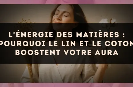 L'énergie des matières : pourquoi le lin et le coton boostent votre aura
