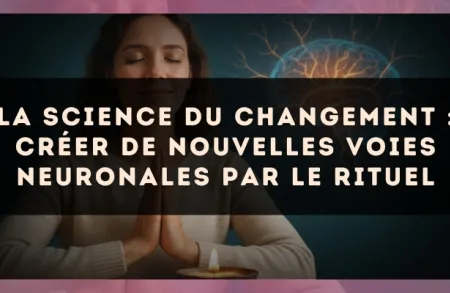 La science du changement : créer de nouvelles voies neuronales par le rituel