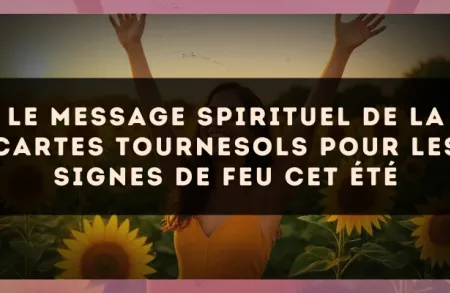 Le message spirituel de la cartes tournesols pour les signes de Feu cet été