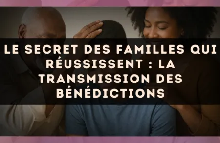 Le secret des familles qui réussissent : la transmission des bénédictions