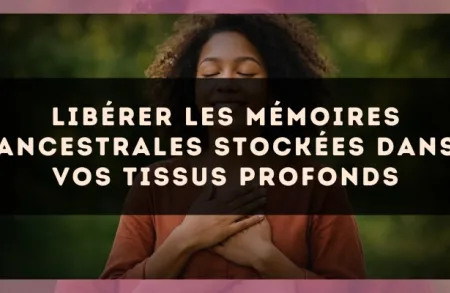 Libérer les mémoires ancestrales stockées dans vos tissus profonds