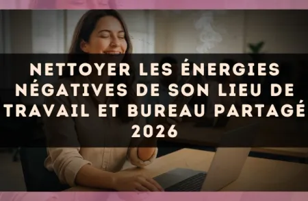 Nettoyer les énergies négatives de son lieu de travail et bureau partagé 2026