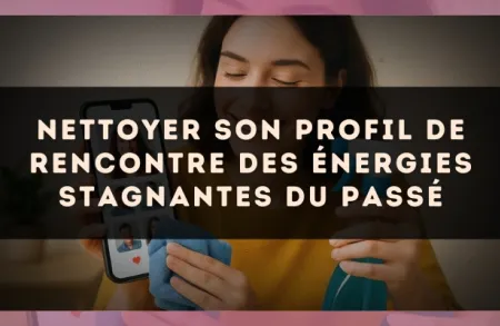 Nettoyer son profil de rencontre des énergies stagnantes du passé