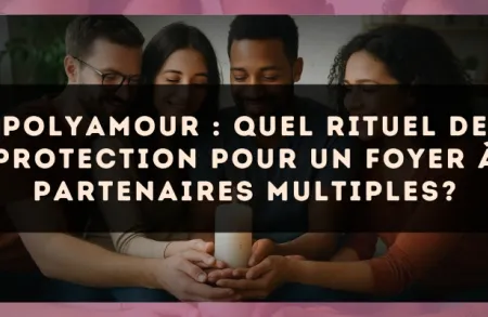 Polyamour : quel rituel de protection pour un foyer à partenaires multiples?
