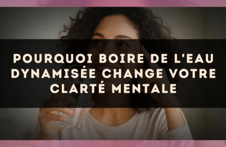 Pourquoi boire de l'eau dynamisée change votre clarté mentale