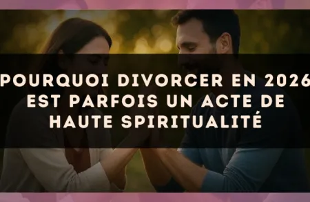 Pourquoi divorcer en 2026 est parfois un acte de haute spiritualité