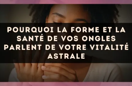 Pourquoi la forme et la santé de vos ongles parlent de votre vitalité astrale