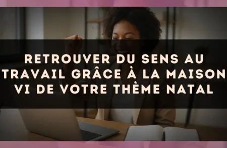 Retrouver du sens au travail grâce à la Maison VI de votre thème natal