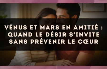 Vénus et Mars en amitié : quand le désir s'invite sans prévenir le cœur