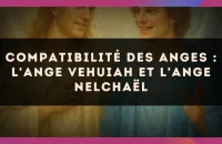 🕊️ Compatibilité des anges : l'Ange Vehuiah et l'Ange Nelchaël