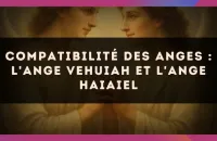 Compatibilité des anges : l'Ange Vehuiah et l'Ange Haiaiel