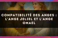 Compatibilité des anges : l'Ange Jeliel et l'Ange Omael