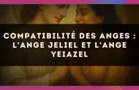 😇 Compatibilité des anges : l'Ange Jeliel et l'Ange Yeiazel