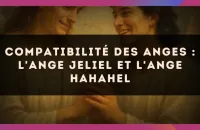 Compatibilité des anges : l'Ange Jeliel et l'Ange Hahahel
