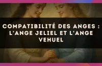 😇✨ Compatibilité des anges : l'Ange Jeliel et l'Ange Vehuel