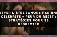 Rêver d’être ignoré par une célébrité — Peur du rejet : stratégies pour se respecter