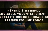 Rêver d’être rendu invisible volontairement — Retraite choisie : quand se retirer est une force