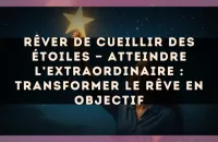 Rêver de cueillir des étoiles — Atteindre l’extraordinaire : transformer le rêve en objectif